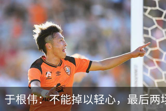于根伟：不能掉以轻心，最后两场要全力以赴