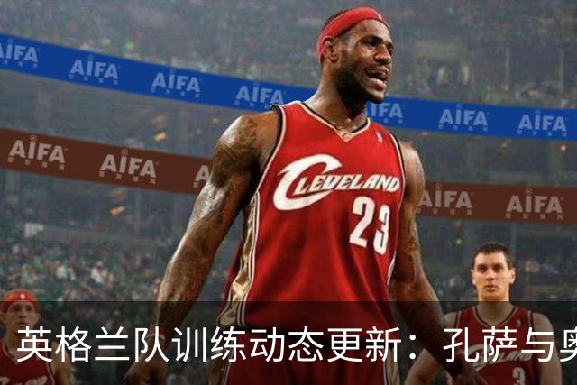 英格兰队训练动态更新：孔萨与奥赖利单独调适，其他球员齐心合练